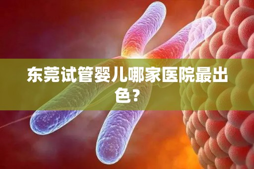 东莞试管婴儿哪家医院最出色？
