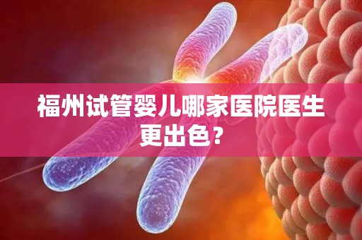 福州试管婴儿哪家医院医生更出色？