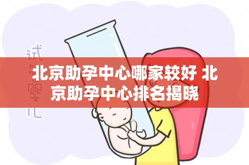 北京助孕中心哪家较好 北京助孕中心排名揭晓