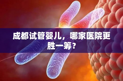 成都试管婴儿，哪家医院更胜一筹？