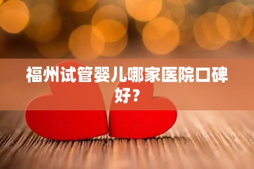 福州试管婴儿哪家医院口碑好？