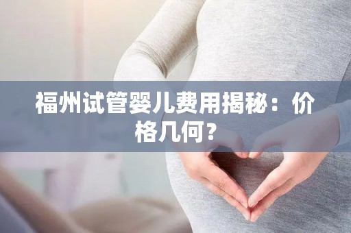 福州试管婴儿费用揭秘：价格几何？