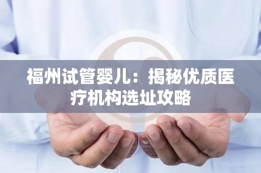 福州试管婴儿：揭秘优质医疗机构选址攻略
