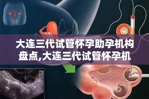 大连三代试管怀孕助孕机构盘点,大连三代试管怀孕机构大盘点：助孕新选择揭秘