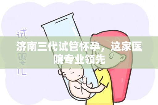 济南三代试管怀孕，这家医院专业领先