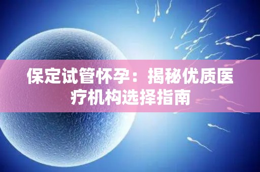保定试管怀孕：揭秘优质医疗机构选择指南
