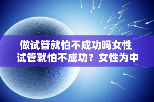 做试管就怕不成功吗女性 试管就怕不成功？女性为中心的引人关注故事