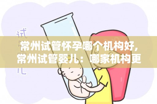 常州试管怀孕哪个机构好,常州试管婴儿：哪家机构更值得信赖？