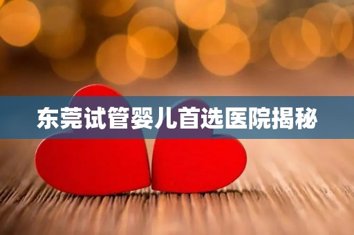 东莞试管婴儿首选医院揭秘