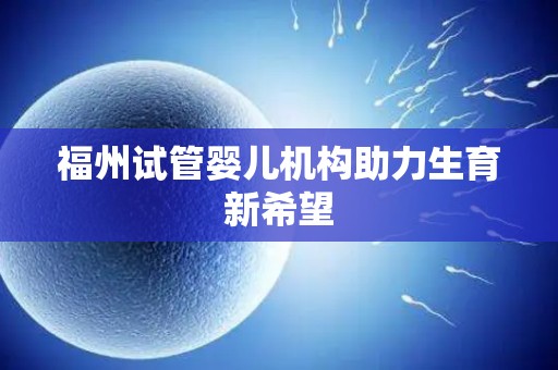 福州试管婴儿机构助力生育新希望