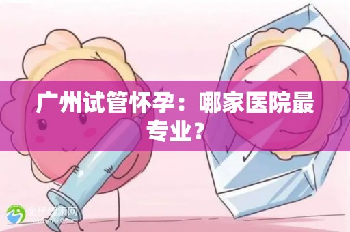 广州试管怀孕：哪家医院最专业？