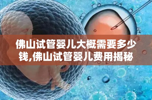 佛山试管婴儿大概需要多少钱,佛山试管婴儿费用揭秘：价格几何？