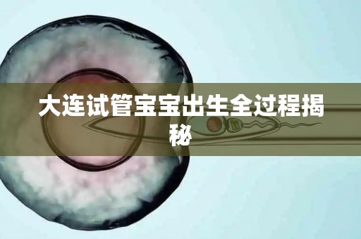 大连试管宝宝出生全过程揭秘