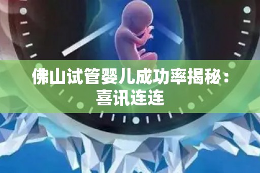 佛山试管婴儿成功率揭秘：喜讯连连