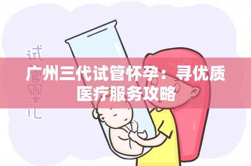 广州三代试管怀孕：寻优质医疗服务攻略