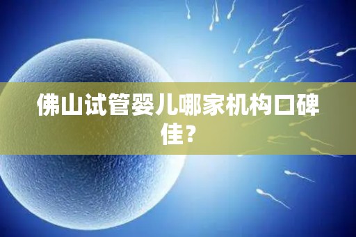 佛山试管婴儿哪家机构口碑佳？