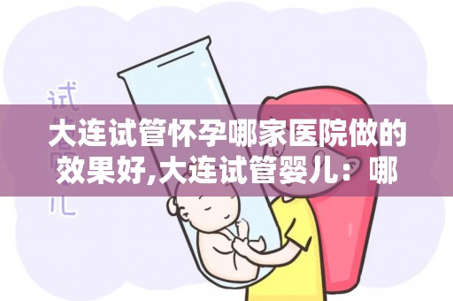 大连试管怀孕哪家医院做的效果好,大连试管婴儿：哪家医院成功率最高？