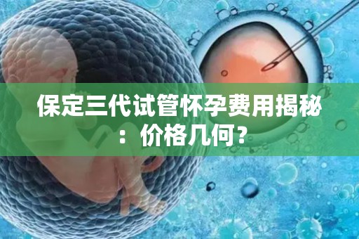 保定三代试管怀孕费用揭秘：价格几何？
