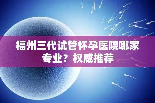 福州三代试管怀孕医院哪家专业？权威推荐