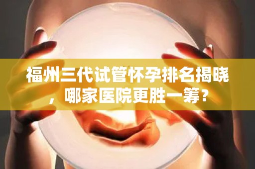 福州三代试管怀孕排名揭晓，哪家医院更胜一筹？