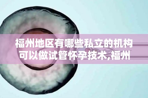 福州地区有哪些私立的机构可以做试管怀孕技术,福州试管婴儿私立机构大盘点