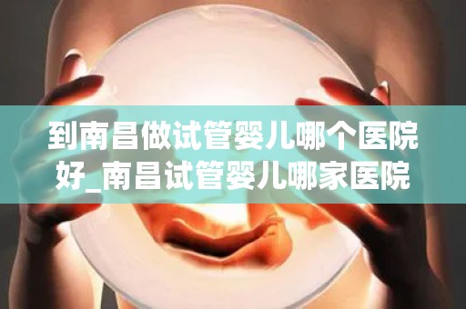 到南昌做试管婴儿哪个医院好_南昌试管婴儿哪家医院更胜一筹？