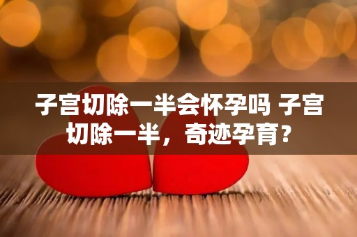 子宫切除一半会怀孕吗 子宫切除一半，奇迹孕育？