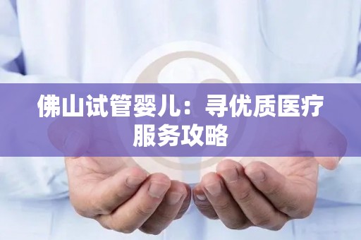 佛山试管婴儿：寻优质医疗服务攻略