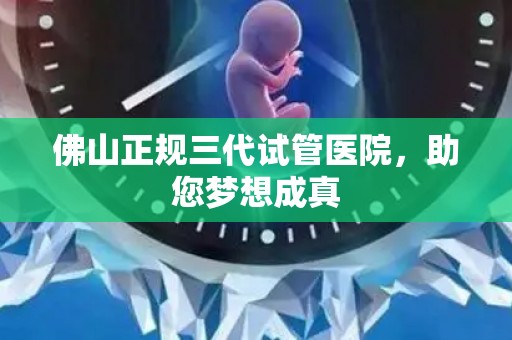 佛山正规三代试管医院，助您梦想成真