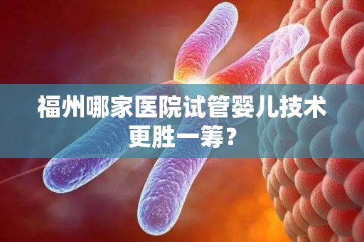 福州哪家医院试管婴儿技术更胜一筹？
