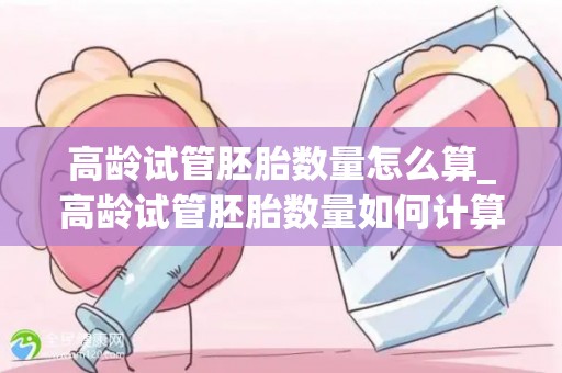 高龄试管胚胎数量怎么算_高龄试管胚胎数量如何计算