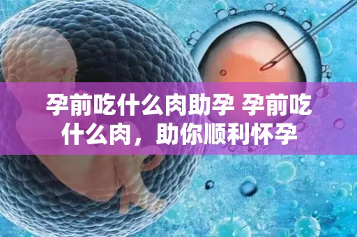 孕前吃什么肉助孕 孕前吃什么肉，助你顺利怀孕
