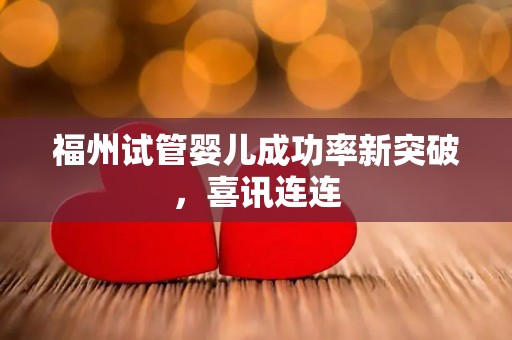 福州试管婴儿成功率新突破，喜讯连连