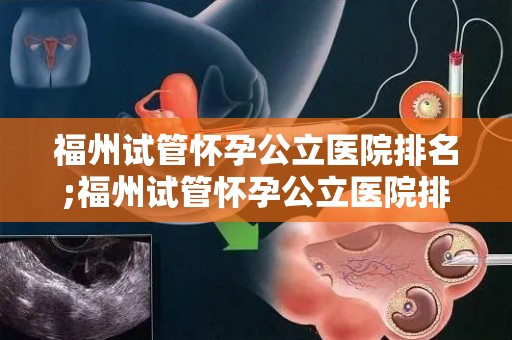 福州试管怀孕公立医院排名;福州试管怀孕公立医院排名揭晓：哪家医院更胜一筹？