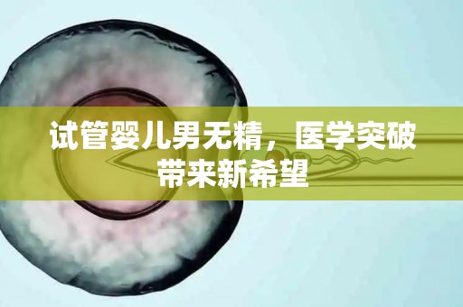 试管婴儿男无精，医学突破带来新希望