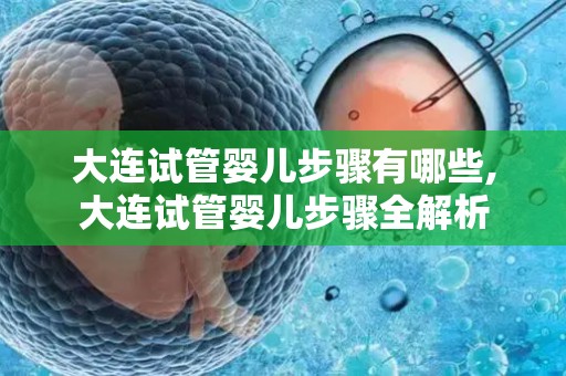 大连试管婴儿步骤有哪些,大连试管婴儿步骤全解析