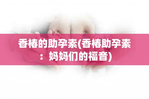 香椿的助孕素(香椿助孕素：妈妈们的福音)