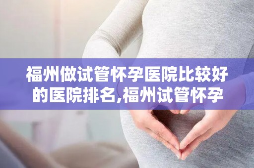 福州做试管怀孕医院比较好的医院排名,福州试管怀孕医院排名：哪家医院更胜一筹？