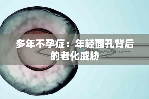 多年不孕症：年轻面孔背后的老化威胁