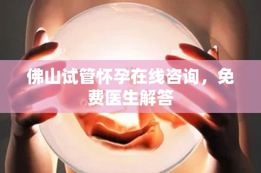 佛山试管怀孕在线咨询，免费医生解答