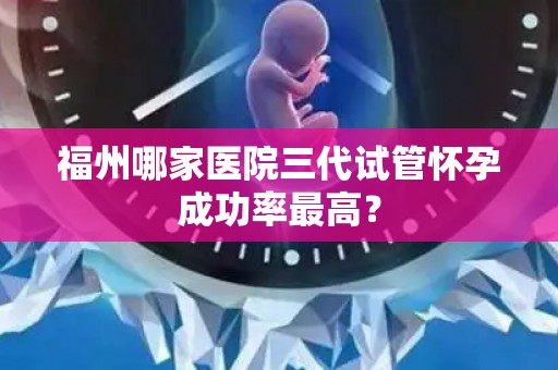福州哪家医院三代试管怀孕成功率最高？