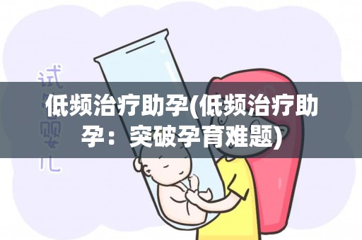 低频治疗助孕(低频治疗助孕：突破孕育难题)