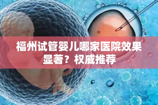 福州试管婴儿哪家医院效果显著？权威推荐