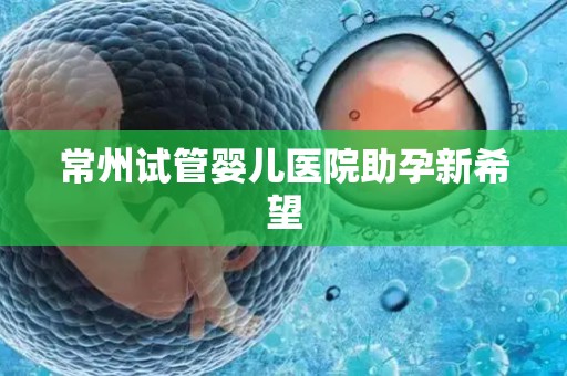 常州试管婴儿医院助孕新希望