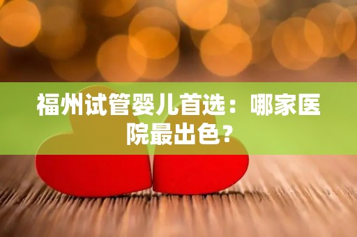 福州试管婴儿首选：哪家医院最出色？