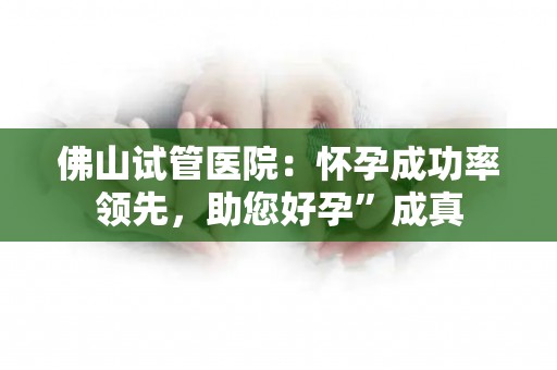 佛山试管医院：怀孕成功率领先，助您好孕”成真