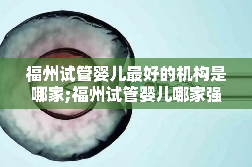 福州试管婴儿最好的机构是哪家;福州试管婴儿哪家强？权威机构揭秘最佳选择