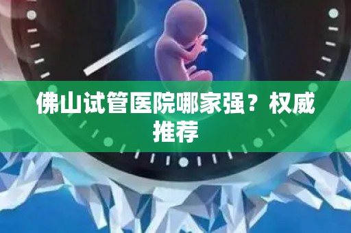 佛山试管医院哪家强？权威推荐