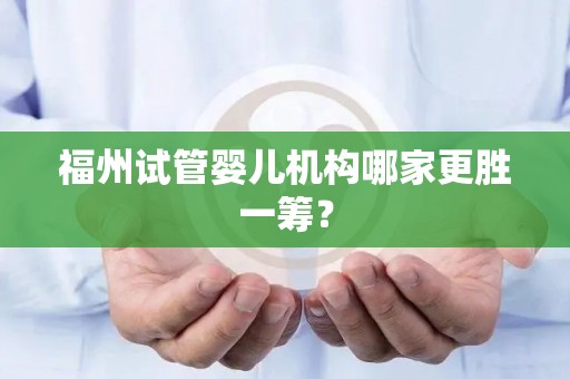 福州试管婴儿机构哪家更胜一筹？