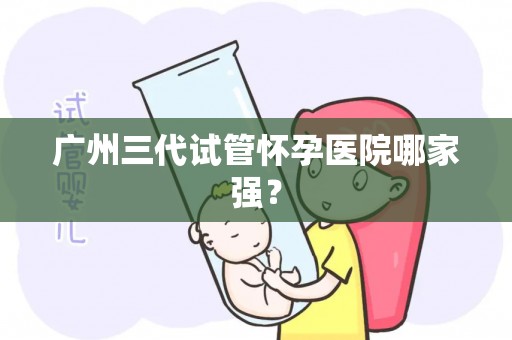 广州三代试管怀孕医院哪家强？